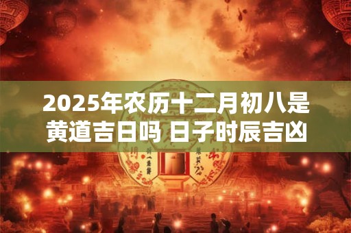 2025年农历十二月初八是黄道吉日吗 日子时辰吉凶