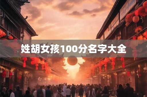 姓胡女孩100分名字大全 姓胡女孩100分名字大全