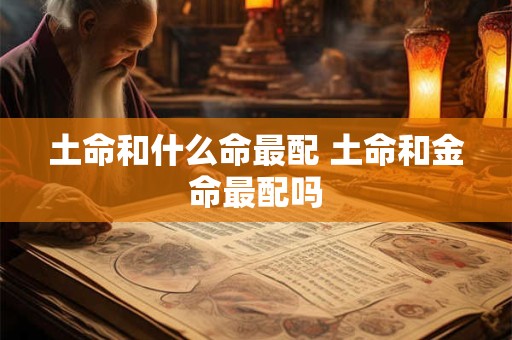 土命和什么命最配 土命和金命最配吗