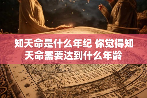 知天命是什么年纪 你觉得知天命需要达到什么年龄