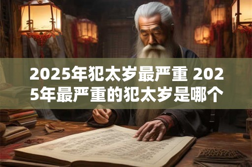 2026年犯太岁最严重 2026年最严重的犯太岁是哪个属相 2026年犯太岁最严重 2026年最严重的犯太岁是哪个属相