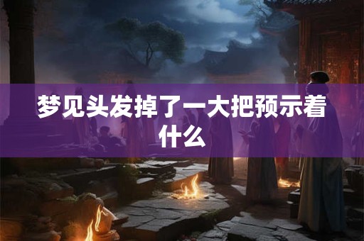 梦见头发掉了一大把预示着什么