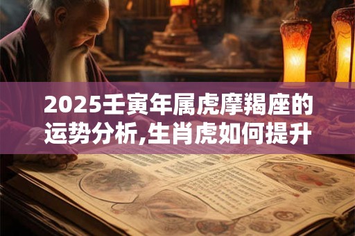 2025壬寅年属虎摩羯座的运势分析,生肖虎如何提升运势