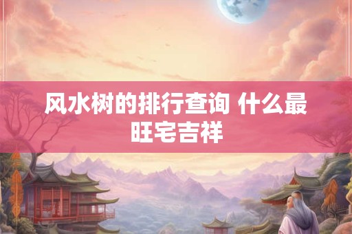 风水树的排行查询 什么最旺宅吉祥