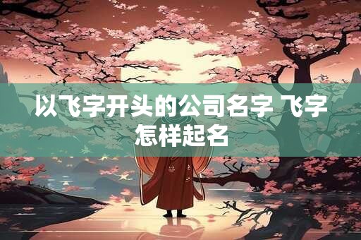 以飞字开头的公司名字 飞字怎样起名
