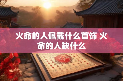 火命的人佩戴什么首饰 火命的人缺什么