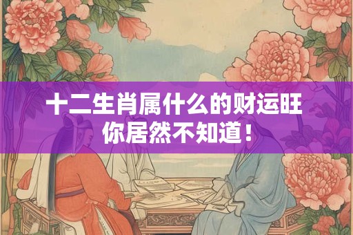 十二生肖属什么的财运旺 你居然不知道！