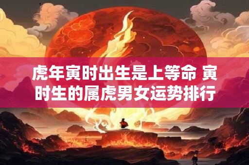 虎年寅时出生是上等命 寅时生的属虎男女运势排行