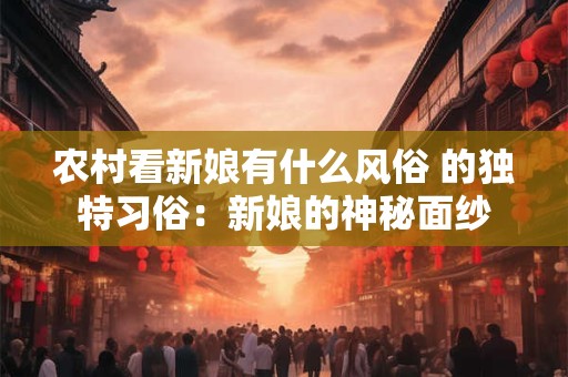 农村看新娘有什么风俗 的独特习俗：新娘的神秘面纱