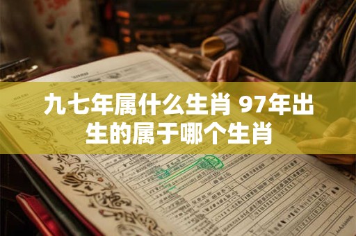 详细阅读:九七年属什么生肖 97年出生的属于哪个生肖 九七年属什么生肖 97年出生的属于哪个生肖