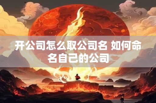 开公司怎么取公司名 如何命名自己的公司