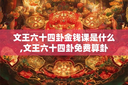 文王六十四卦金钱课是什么,文王六十四卦免费算卦