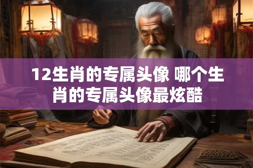 12生肖的专属头像 哪个生肖的专属头像最炫酷