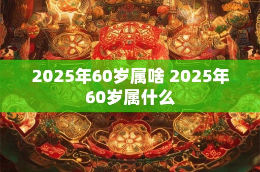 2026年60岁属啥 2026年60岁属什么
