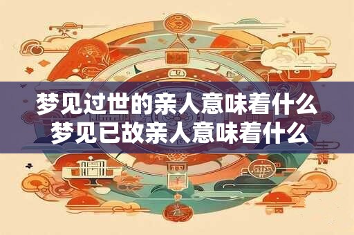 梦见过世的亲人意味着什么 梦见已故亲人意味着什么