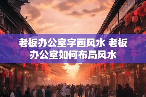 老板办公室字画风水 老板办公室如何布局风水