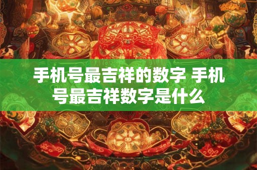 手机号最吉祥的数字 手机号最吉祥数字是什么 手机号最吉祥的数字 手机号最吉祥数字是什么