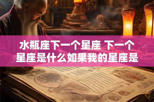 水瓶座下一个星座 下一个星座是什么如果我的星座是水瓶座 水瓶座下一个星座 下一个星座是什么如果我的星座是水瓶座