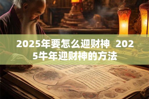 2025年要怎么迎财神  2025牛年迎财神的方法