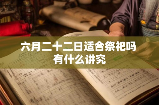 六月二十二日适合祭祀吗 有什么讲究