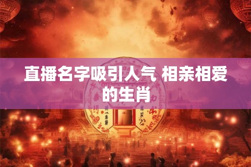 直播名字吸引人气 相亲相爱的生肖