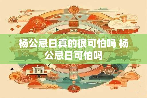杨公忌日真的很可怕吗 杨公忌日可怕吗
