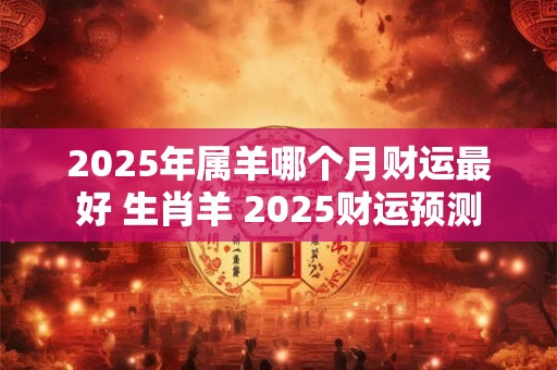 2025年属羊哪个月财运最好 生肖羊 2025财运预测