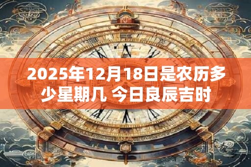 2025年12月18日是农历多少星期几 今日良辰吉时