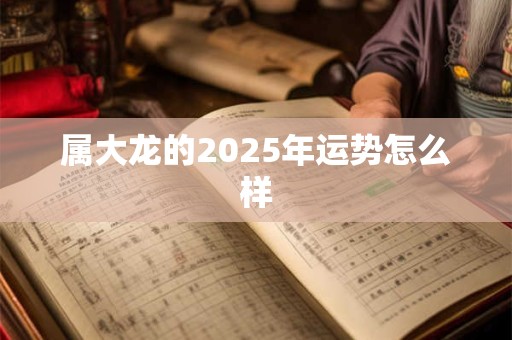 属大龙的2025年运势怎么样