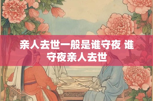 亲人去世一般是谁守夜 谁守夜亲人去世