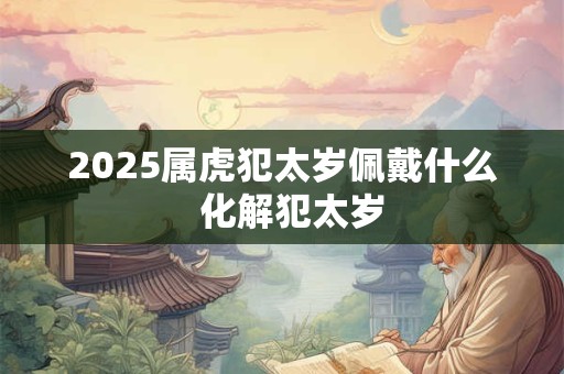 2025属虎犯太岁佩戴什么  化解犯太岁
