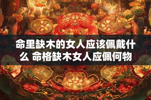 命里缺木的女人应该佩戴什么 命格缺木女人应佩何物