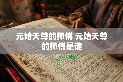 元始天尊的师傅 元始天尊的师傅是谁