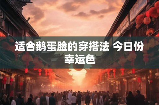 适合鹅蛋脸的穿搭法 今日份幸运色