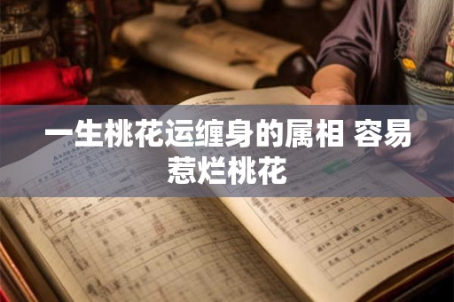 一生桃花运缠身的属相 容易惹烂桃花