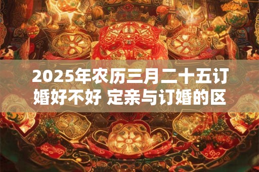 2025年农历三月二十五订婚好不好 定亲与订婚的区别