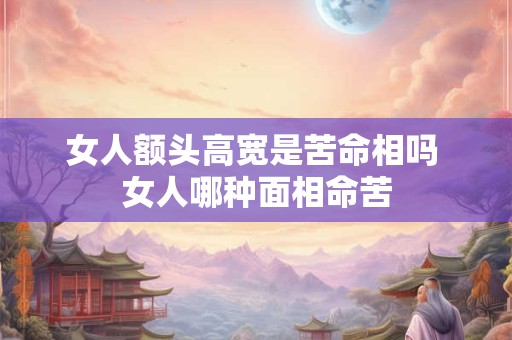 女人额头高宽是苦命相吗 女人哪种面相命苦