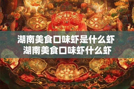 湖南美食口味虾是什么虾 湖南美食口味虾什么虾