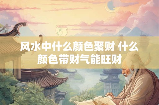 风水中什么颜色聚财 什么颜色带财气能旺财