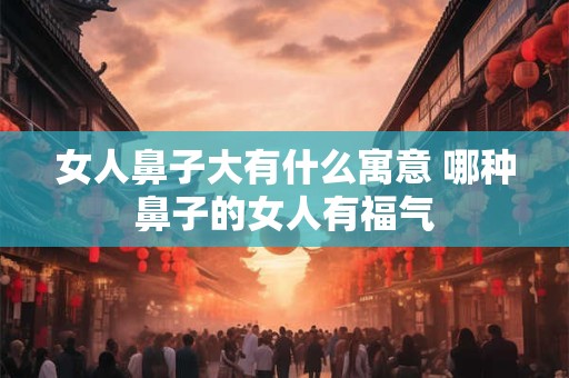 女人鼻子大有什么寓意 哪种鼻子的女人有福气