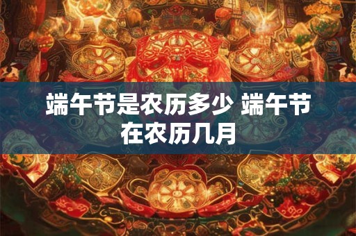 端午节是农历多少 端午节在农历几月