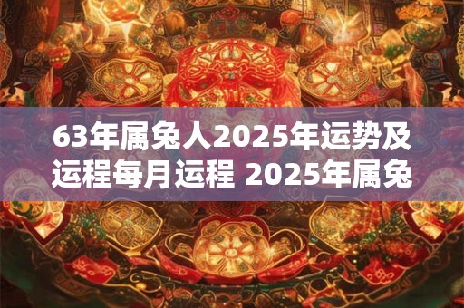 63年属兔人2025年运势及运程每月运程 2025年属兔人吉凶如何月运如何