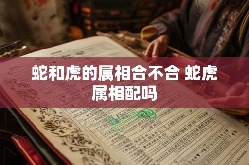 蛇和虎的属相合不合 蛇虎属相配吗
