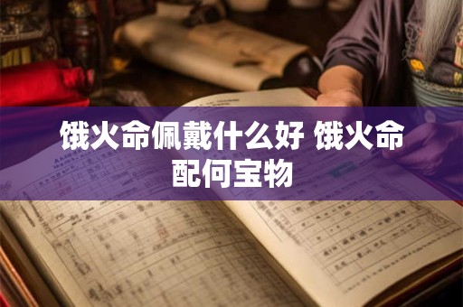 饿火命佩戴什么好 饿火命配何宝物