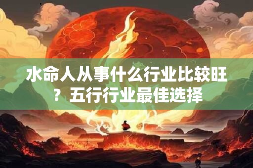 水命人从事什么行业比较旺？五行行业最佳选择