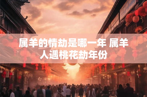 属羊的情劫是哪一年 属羊人遇桃花劫年份