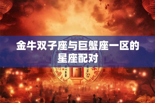 金牛双子座与巨蟹座一区的星座配对