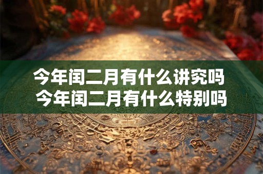 今年闰二月有什么讲究吗 今年闰二月有什么特别吗