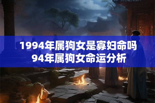 1994年属狗女是寡妇命吗 94年属狗女命运分析
