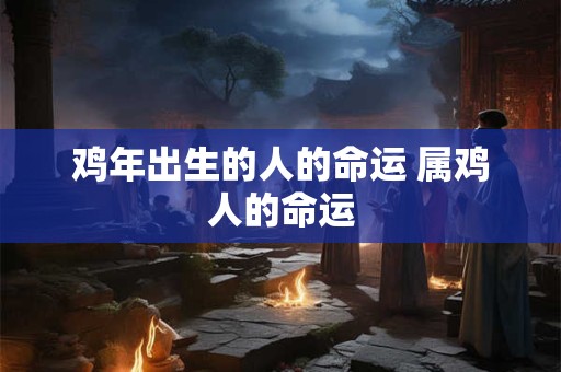 鸡年出生的人的命运 属鸡人的命运 鸡年出生的人的命运 属鸡人的命运